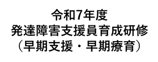 令和7年度発達障害支援員育成研修（早期支援・早期療育）