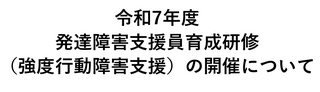 令和7年度発達障害支援員育成研修（強度行動障害支援）の開催について